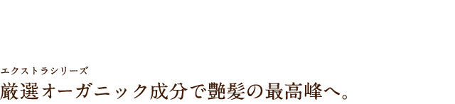 厳選オーガニック成分で艶髪の最高峰へ。