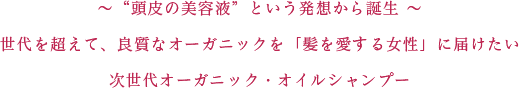 〜“頭皮の美容液”という発想から誕生 〜<br>世代を超えて、良質なオーガニックを「髪を愛する女性」に届けたい<br>次世代オーガニック・オイルシャンプー