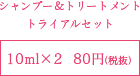 シャンプー＆トリートメントトライアルセット　10ml　80円（税抜）