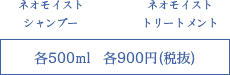 ネオモイストシャンプー、ネオモイストトリートメント　500ml　900円（税抜）